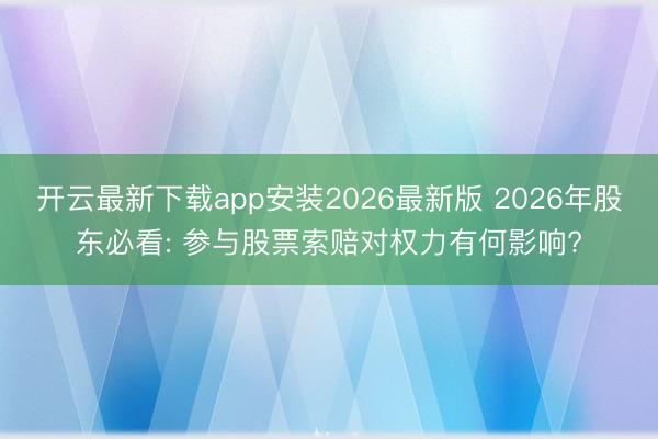 开云最新下载app安装2026最新版 2026年股东必看: 参与股票索赔对权力有何影响?