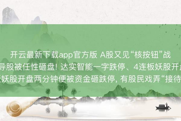 开云最新下载app官方版 A股又见“核按钮”战法， 遭爆炒的物理AI倡导股被任性砸盘! 达实智能一字跌停、4连板妖股开盘两分钟便被资金砸跌停， 有股民戏弄“接待来到呼伦贝尔大草原”
