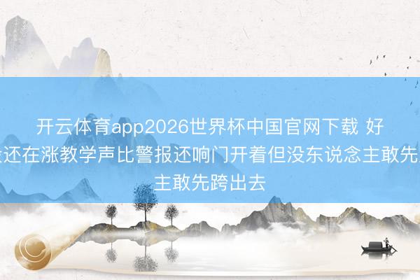 开云体育app2026世界杯中国官网下载 好意思股还在涨教学声比警报还响门开着但没东说念主敢先跨出去