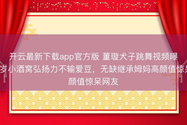 开云最新下载app官方版 董璇犬子跳舞视频曝光！9岁小酒窝弘扬力不输爱豆，无缺继承姆妈高颜值惊呆网友