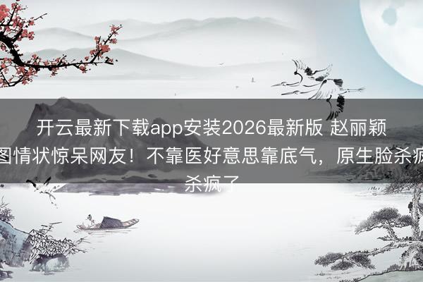 开云最新下载app安装2026最新版 赵丽颖生图情状惊呆网友！不靠医好意思靠底气，原生脸杀疯了