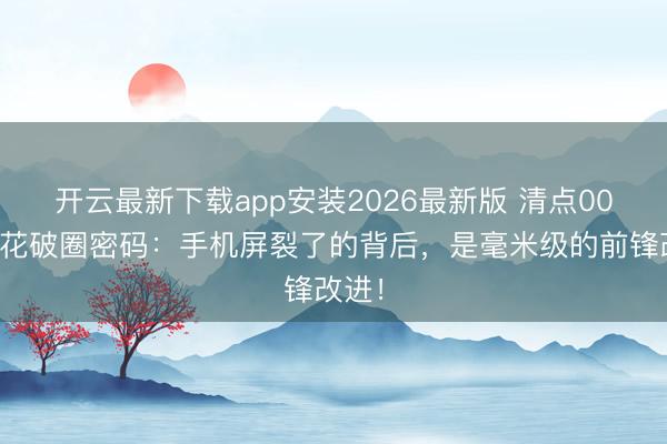 开云最新下载app安装2026最新版 清点00后小花破圈密码：手机屏裂了的背后，是毫米级的前锋改进！