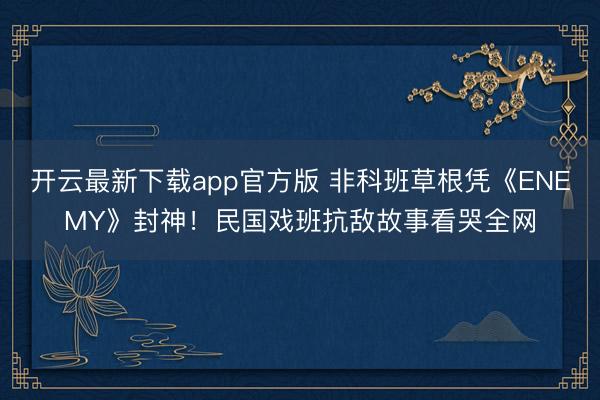 开云最新下载app官方版 非科班草根凭《ENEMY》封神！民国戏班抗敌故事看哭全网