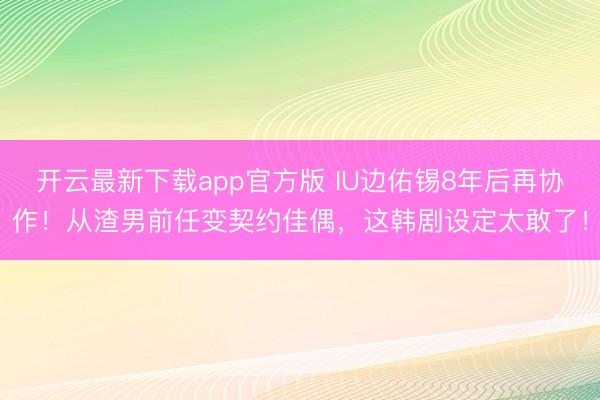 开云最新下载app官方版 IU边佑锡8年后再协作！从渣男前任变契约佳偶，这韩剧设定太敢了！