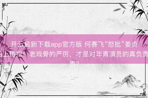 开云最新下载app官方版 何赛飞“怒批”姜贞羽上热搜！老戏骨的严厉，才是对年青演员的真负责？