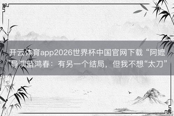 开云体育app2026世界杯中国官网下载 “阿嬷”导演蓝鸿春：有另一个结局，但我不想“太刀”