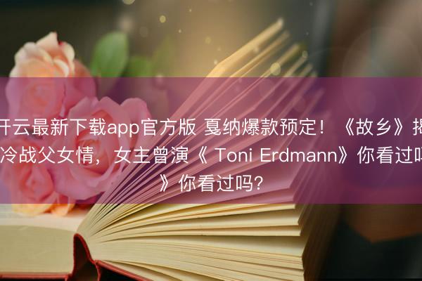 开云最新下载app官方版 戛纳爆款预定!《故乡》揭秘冷战父女情,女主曾演《 Toni Erdmann》你看过吗?