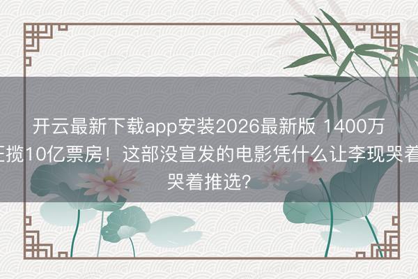 开云最新下载app安装2026最新版 1400万老本狂揽10亿票房！这部没宣发的电影凭什么让李现哭着推选？