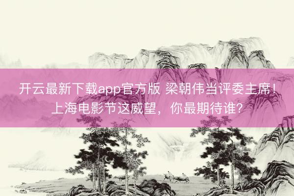 开云最新下载app官方版 梁朝伟当评委主席!上海电影节这威望,你最期待谁?