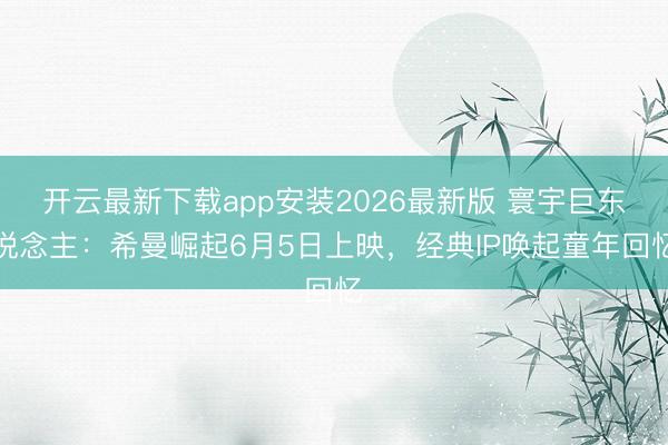 开云最新下载app安装2026最新版 寰宇巨东说念主：希曼崛起6月5日上映，经典IP唤起童年回忆