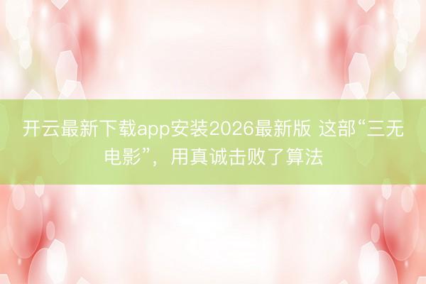 开云最新下载app安装2026最新版 这部“三无电影”，用真诚击败了算法