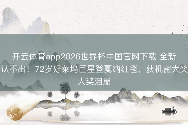 开云体育app2026世界杯中国官网下载 全新造型认不出！72岁好莱坞巨星登戛纳红毯，获机密大奖泪崩