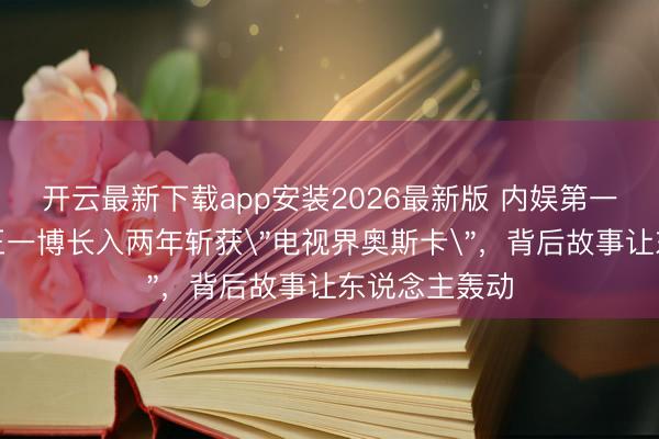开云最新下载app安装2026最新版 内娱第一东说念主!王一博长入两年斩获