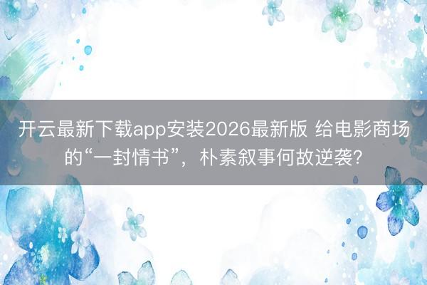 开云最新下载app安装2026最新版 给电影商场的“一封情书”，朴素叙事何故逆袭？