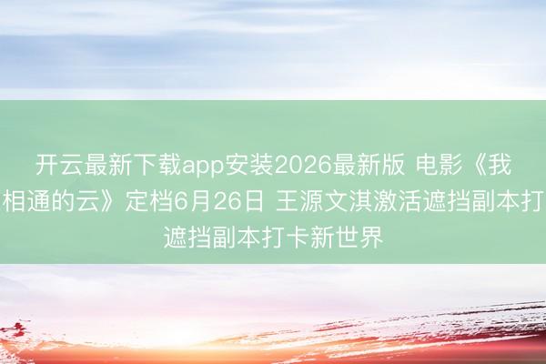 开云最新下载app安装2026最新版 电影《我看见两朵相通的云》定档6月26日 王源文淇激活遮挡副本打卡新世界
