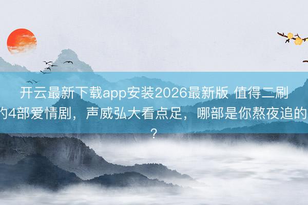 开云最新下载app安装2026最新版 值得二刷的4部爱情剧，声威弘大看点足，哪部是你熬夜追的？