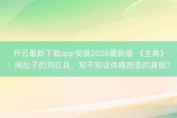 开云最新下载app安装2026最新版 《主角》：闹肚子的刘红兵，知不知谈体魄抱恙的真相？