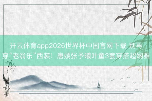 开云体育app2026世界杯中国官网下载 别再穿“老翁乐”西装！唐嫣张予曦叶童3套穿搭超娴雅