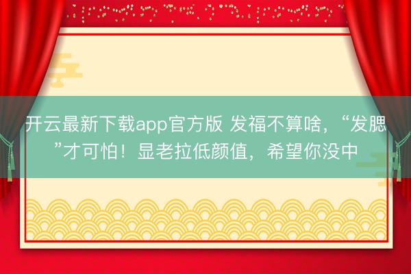 开云最新下载app官方版 发福不算啥，“发腮”才可怕！显老拉低颜值，希望你没中