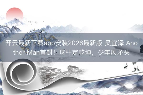 开云最新下载app安装2026最新版 吴宜泽 Another Man首封！球杆定乾坤，少年展矛头