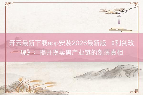 开云最新下载app安装2026最新版 《利剑玫瑰》：揭开拐卖黑产业链的刻薄真相