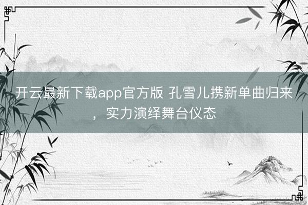 开云最新下载app官方版 孔雪儿携新单曲归来，实力演绎舞台仪态