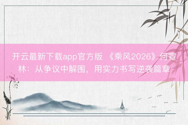 开云最新下载app官方版 《乘风2026》何宣林：从争议中解围，用实力书写逆袭篇章