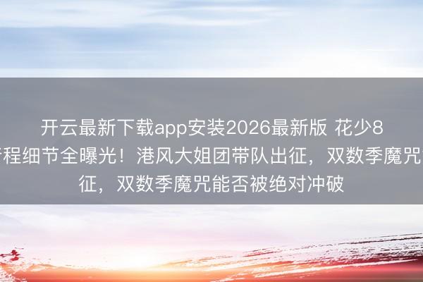 开云最新下载app安装2026最新版 花少8南好意思三国行程细节全曝光！港风大姐团带队出征，双数季魔咒能否被绝对冲破