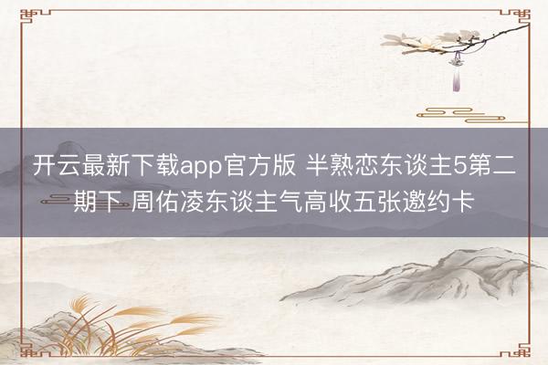 开云最新下载app官方版 半熟恋东谈主5第二期下 周佑凌东谈主气高收五张邀约卡