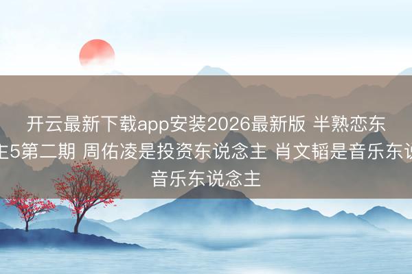 开云最新下载app安装2026最新版 半熟恋东说念主5第二期 周佑凌是投资东说念主 肖文韬是音乐东说念主