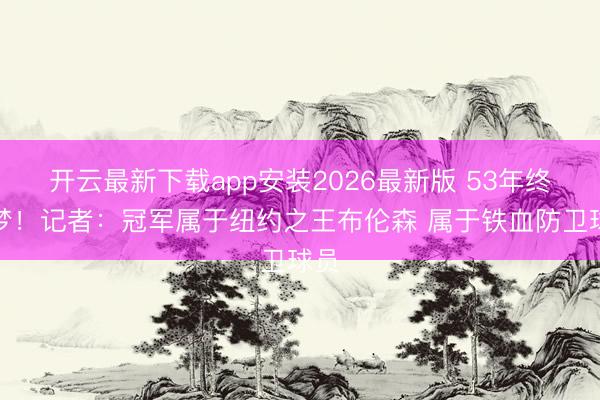 开云最新下载app安装2026最新版 53年终圆梦！记者：冠军属于纽约之王布伦森 属于铁血防卫球员