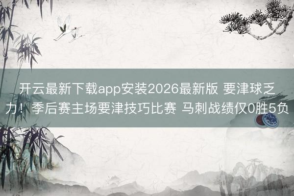 开云最新下载app安装2026最新版 要津球乏力!季后赛主场要津技巧比赛 马刺战绩仅0胜5负