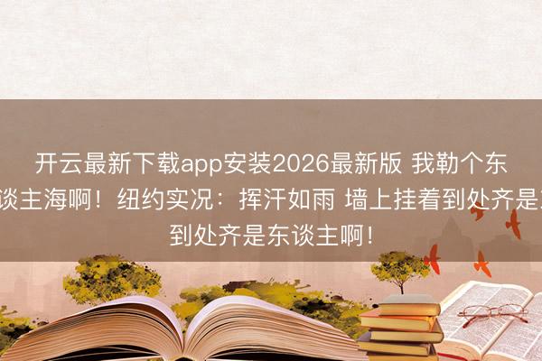 开云最新下载app安装2026最新版 我勒个东谈主山东谈主海啊!纽约实况:挥汗如雨 墙上挂着到处齐是东谈主啊!