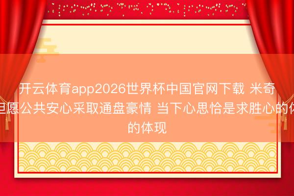 开云体育app2026世界杯中国官网下载 米奇:但愿公共安心采取通盘豪情 当下心思恰是求胜心的体现