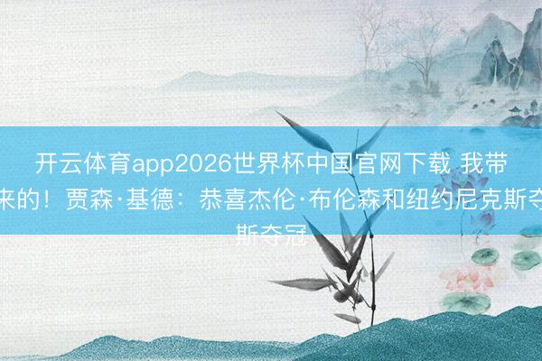 开云体育app2026世界杯中国官网下载 我带出来的！贾森·基德：恭喜杰伦·布伦森和纽约尼克斯夺冠