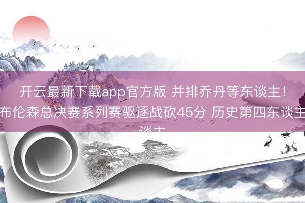 开云最新下载app官方版 并排乔丹等东谈主!布伦森总决赛系列赛驱逐战砍45分 历史第四东谈主