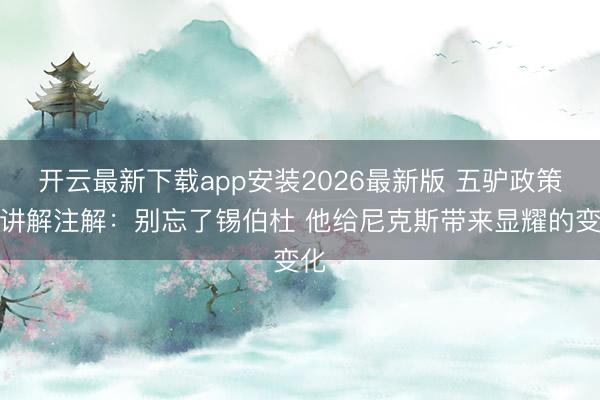开云最新下载app安装2026最新版 五驴政策！讲解注解：别忘了锡伯杜 他给尼克斯带来显耀的变化