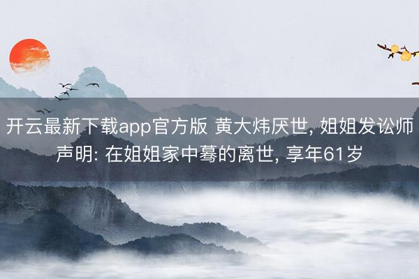 开云最新下载app官方版 黄大炜厌世， 姐姐发讼师声明: 在姐姐家中蓦的离世， 享年61岁
