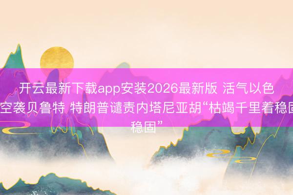 开云最新下载app安装2026最新版 活气以色列空袭贝鲁特 特朗普谴责内塔尼亚胡“枯竭千里着稳固”