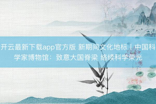 开云最新下载app官方版 新期间文化地标丨中国科学家博物馆：致意大国脊梁 络续科学荣光