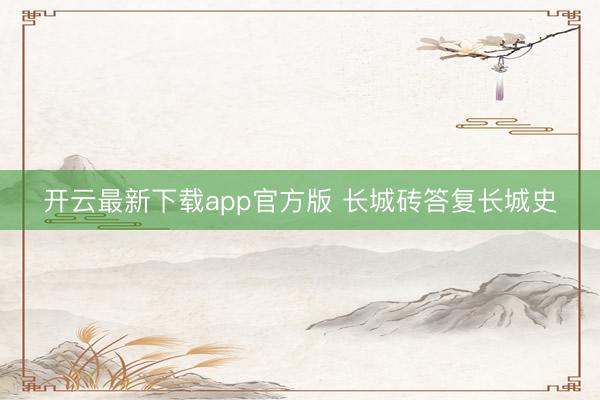 开云最新下载app官方版 长城砖答复长城史