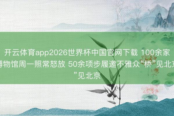 开云体育app2026世界杯中国官网下载 100余家博物馆周一照常怒放 50余项步履邀不雅众“桥”见北京