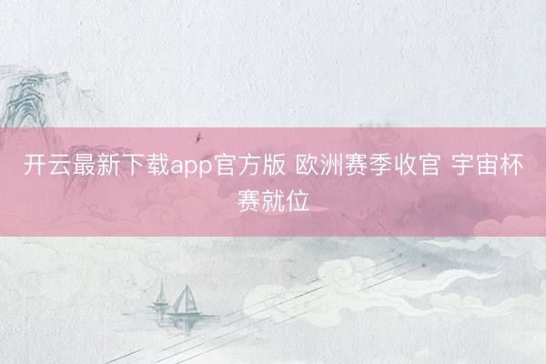 开云最新下载app官方版 欧洲赛季收官 宇宙杯赛就位