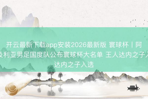 开云最新下载app安装2026最新版 寰球杯丨阿尔及利亚男足国度队公布寰球杯大名单 王人达内之子入选