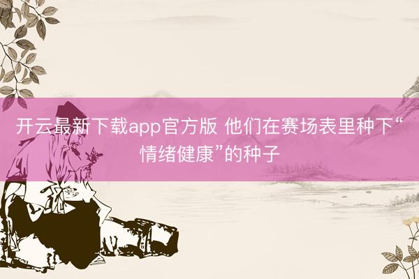 开云最新下载app官方版 他们在赛场表里种下“情绪健康”的种子