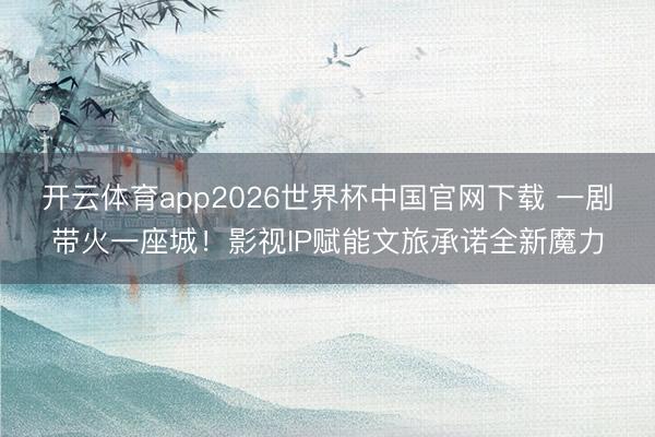开云体育app2026世界杯中国官网下载 一剧带火一座城!影视IP赋能文旅承诺全新魔力