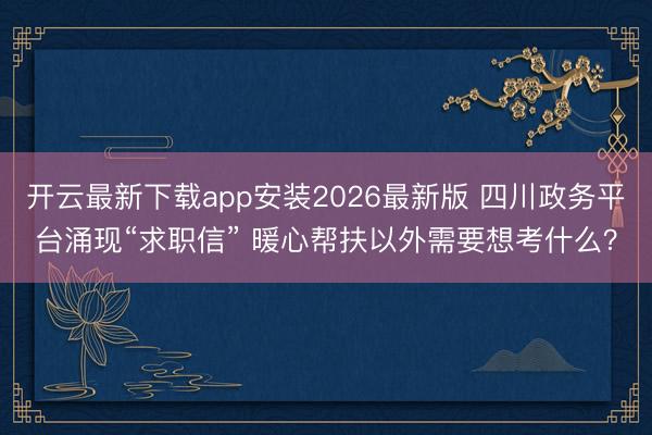 开云最新下载app安装2026最新版 四川政务平台涌现“求职信” 暖心帮扶以外需要想考什么？