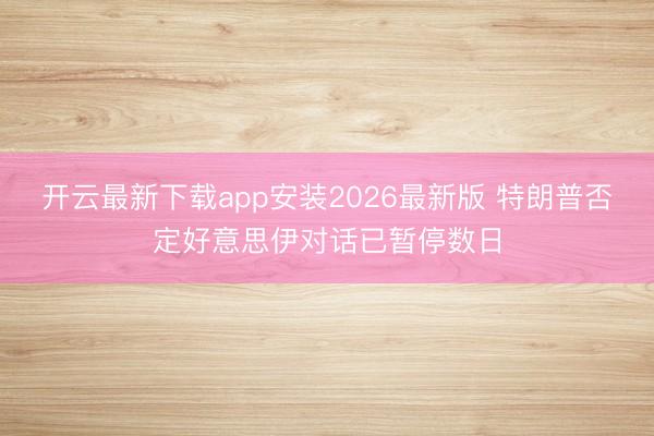 开云最新下载app安装2026最新版 特朗普否定好意思伊对话已暂停数日