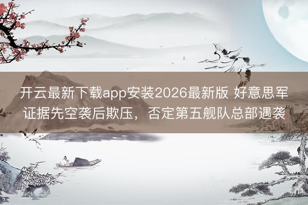 开云最新下载app安装2026最新版 好意思军证据先空袭后欺压，否定第五舰队总部遇袭