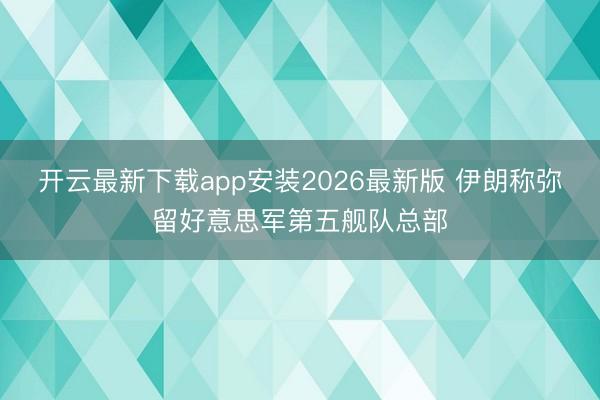 开云最新下载app安装2026最新版 伊朗称弥留好意思军第五舰队总部